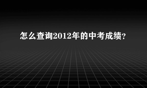 怎么查询2012年的中考成绩？