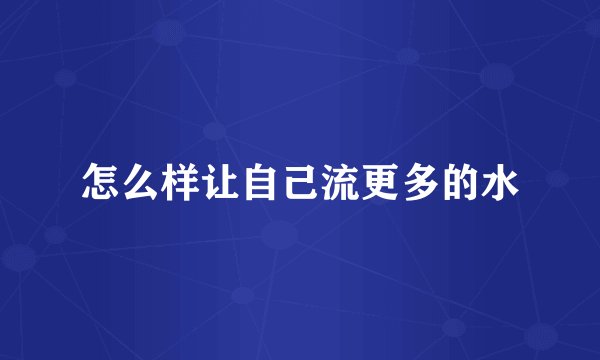 怎么样让自己流更多的水