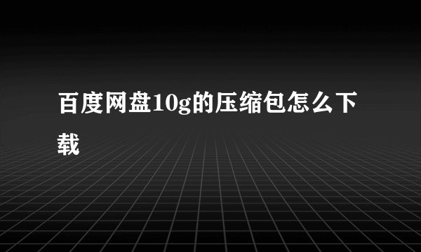 百度网盘10g的压缩包怎么下载