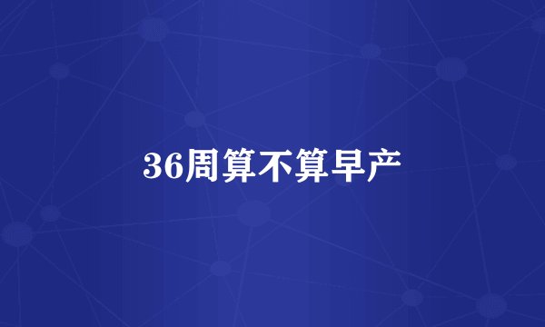 36周算不算早产