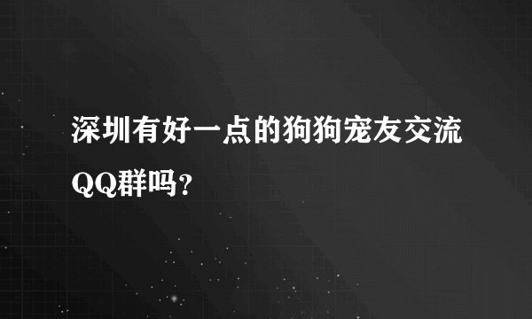 深圳有好一点的狗狗宠友交流QQ群吗？