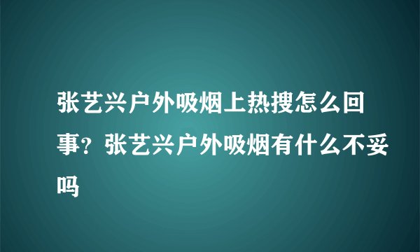 张艺兴户外吸烟上热搜怎么回事？张艺兴户外吸烟有什么不妥吗