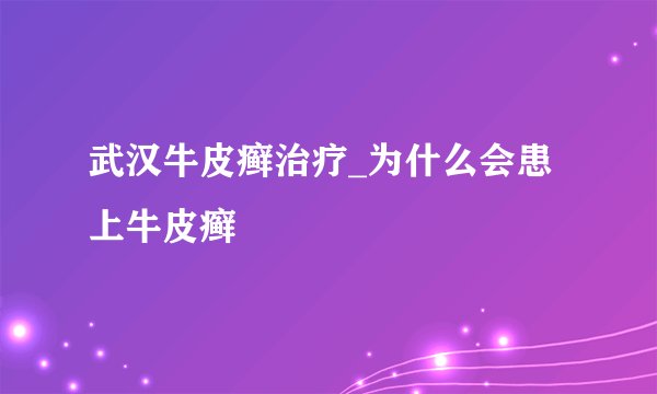 武汉牛皮癣治疗_为什么会患上牛皮癣