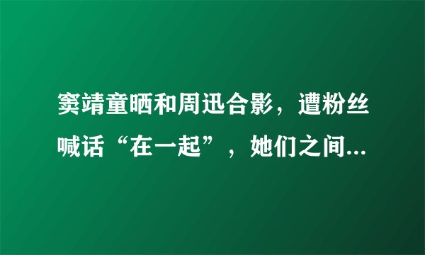 窦靖童晒和周迅合影，遭粉丝喊话“在一起”，她们之间有着怎样的友谊？
