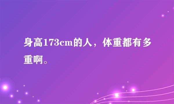 身高173cm的人，体重都有多重啊。