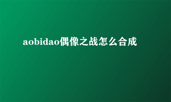 aobidao偶像之战怎么合成