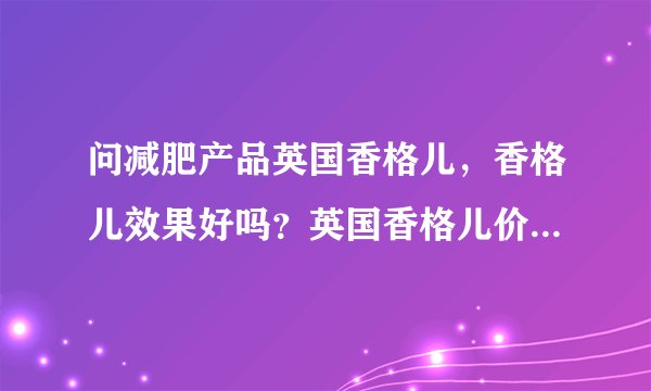问减肥产品英国香格儿，香格儿效果好吗？英国香格儿价格是多少？