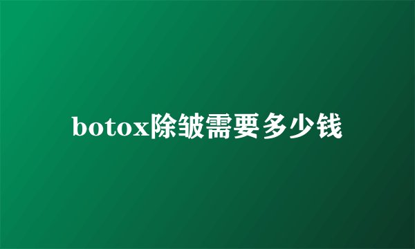 botox除皱需要多少钱