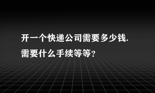 开一个快递公司需要多少钱.需要什么手续等等？