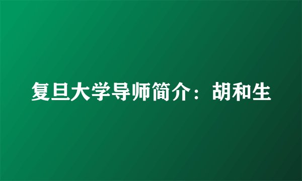 复旦大学导师简介：胡和生
