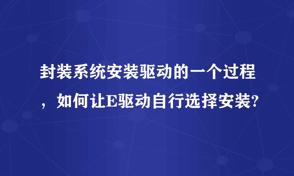 封装系统安装驱动的一个过程，如何让E驱动自行选择安装?
