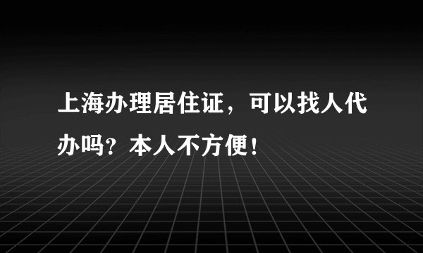 上海办理居住证，可以找人代办吗？本人不方便！