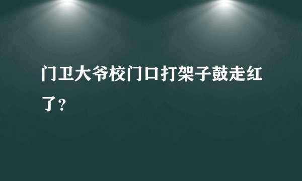 门卫大爷校门口打架子鼓走红了？