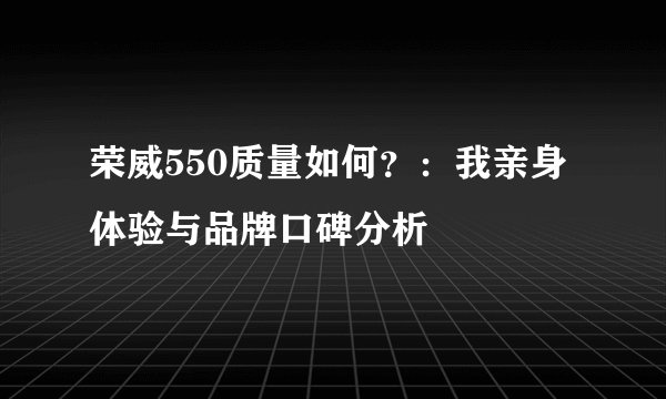 荣威550质量如何?:我亲身体验与品牌口碑分析