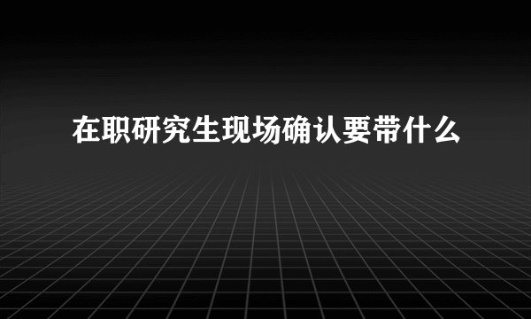在职研究生现场确认要带什么