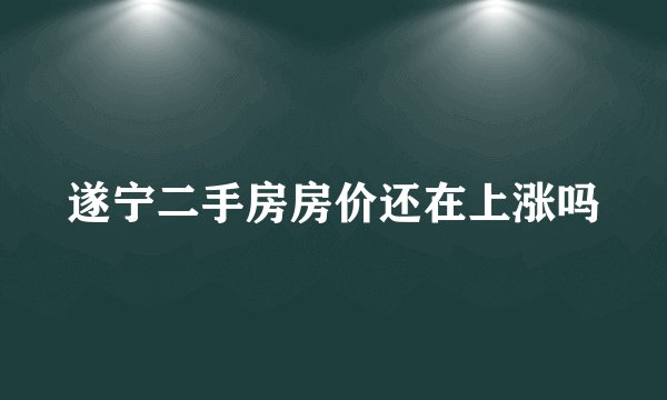 遂宁二手房房价还在上涨吗