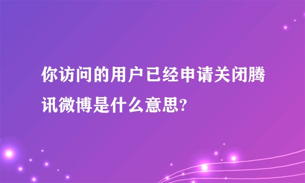 你访问的用户已经申请关闭腾讯微博是什么意思?