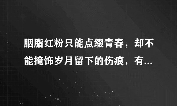 胭脂红粉只能点缀青春，却不能掩饰岁月留下的伤痕，有什么可让我刻骨铭心，唯有你 唯有你 爱人