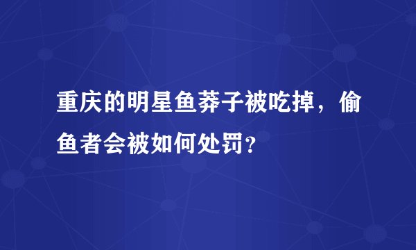 重庆的明星鱼莽子被吃掉，偷鱼者会被如何处罚？