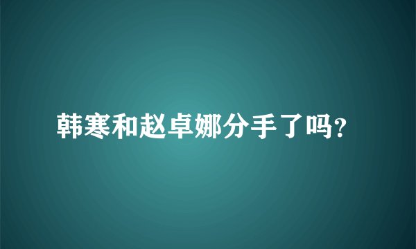 韩寒和赵卓娜分手了吗？