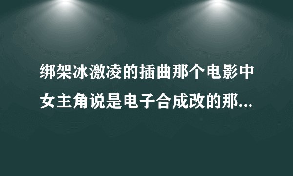 绑架冰激凌的插曲那个电影中女主角说是电子合成改的那首歌叫什么？
