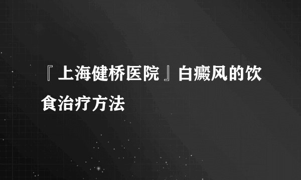 『上海健桥医院』白癜风的饮食治疗方法