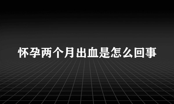 怀孕两个月出血是怎么回事