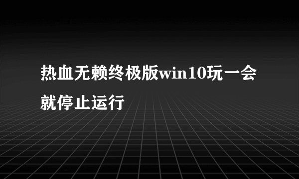 热血无赖终极版win10玩一会就停止运行
