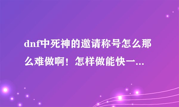 dnf中死神的邀请称号怎么那么难做啊！怎样做能快一点呢？？