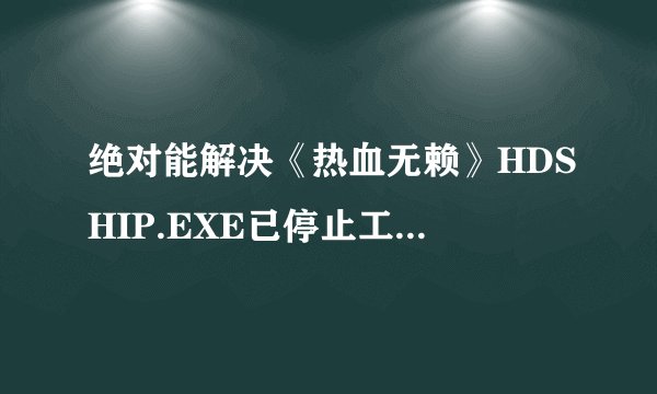 绝对能解决《热血无赖》HDSHIP.EXE已停止工作的办法