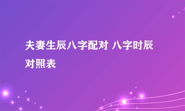 夫妻生辰八字配对 八字时辰对照表