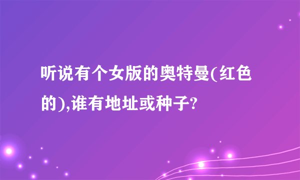 听说有个女版的奥特曼(红色的),谁有地址或种子?