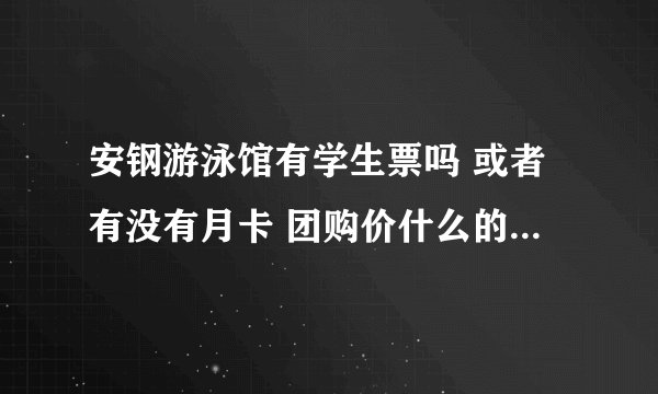 安钢游泳馆有学生票吗 或者有没有月卡 团购价什么的 还有具体开放时间 而且我是想学的