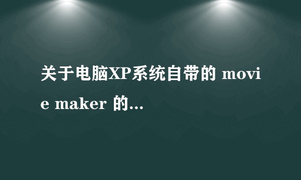 关于电脑XP系统自带的 movie maker 的问题。望赐教。