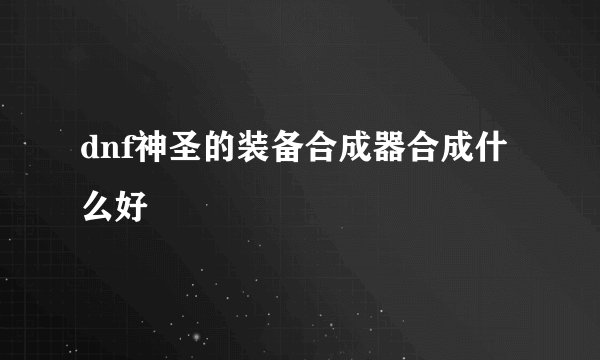 dnf神圣的装备合成器合成什么好