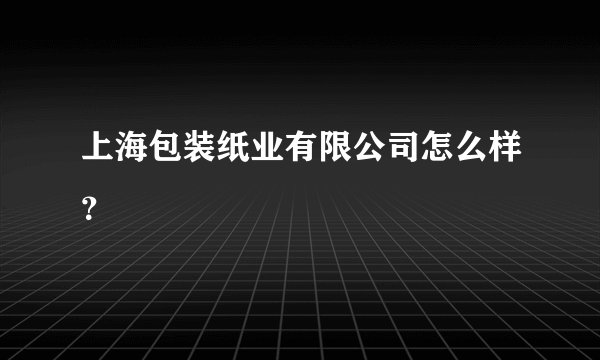 上海包装纸业有限公司怎么样？