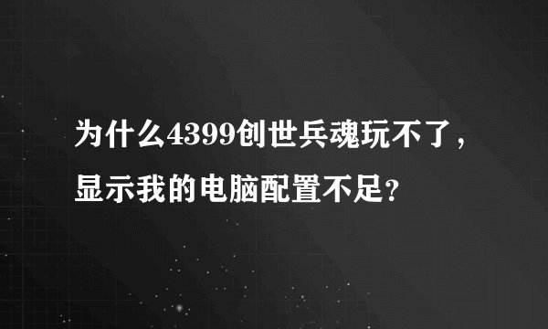 为什么4399创世兵魂玩不了，显示我的电脑配置不足？