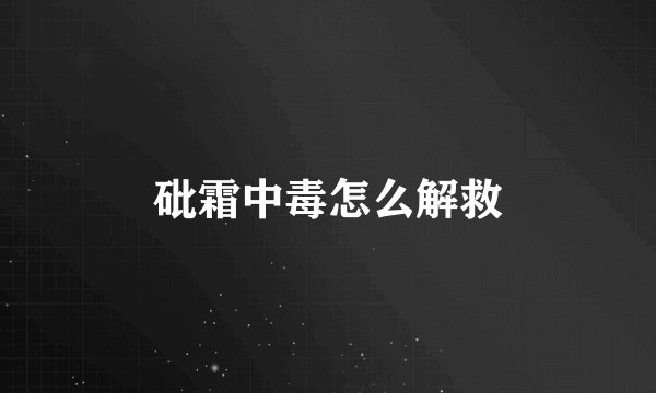 砒霜中毒怎么解救