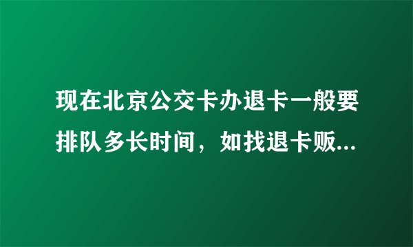 现在北京公交卡办退卡一般要排队多长时间，如找退卡贩子退是怎么收费的