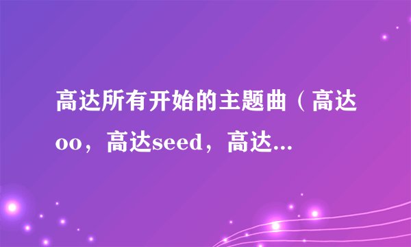 高达所有开始的主题曲（高达oo，高达seed，高达destiny）