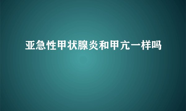 亚急性甲状腺炎和甲亢一样吗