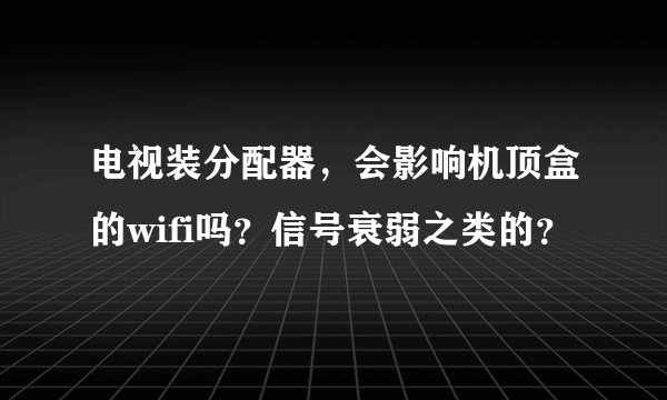 电视装分配器，会影响机顶盒的wifi吗？信号衰弱之类的？