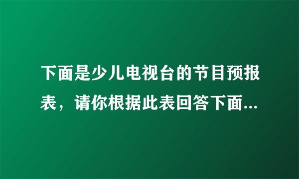 下面是少儿电视台的节目预报表,请你根据此表回答下面的问题。少儿电视台节目预报表7:00~7:50 动画剧场7:50~8:30 银河剧场8:30~9:20 早间开心果9:20~10:00 小小智慧树10:00~10:50 动画大放映10:50~11:40 动漫世界11:40~12:00 优秀儿童剧(1)《银河剧场》节目用了多长时间?《小小智慧树》呢?(2)10:30正在播放什么节目?(3)小明11:30放学,15分钟到家,他能看到《优秀儿童剧》吗?(4)你还能提出什么数学问题?并解答。