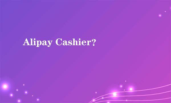 Alipay Cashier？