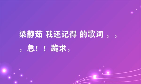 梁静茹 我还记得 的歌词 。。。急！！跪求。
