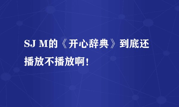 SJ M的《开心辞典》到底还播放不播放啊!