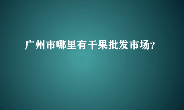 广州市哪里有干果批发市场？