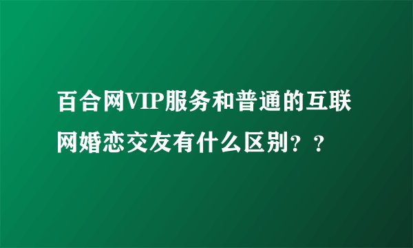 百合网VIP服务和普通的互联网婚恋交友有什么区别？？
