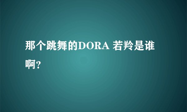那个跳舞的DORA 若羚是谁啊？