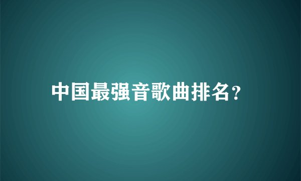 中国最强音歌曲排名？